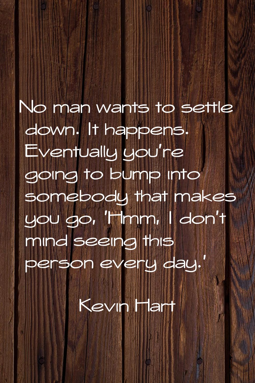 No man wants to settle down. It happens. Eventually you're going to bump into somebody that makes y
