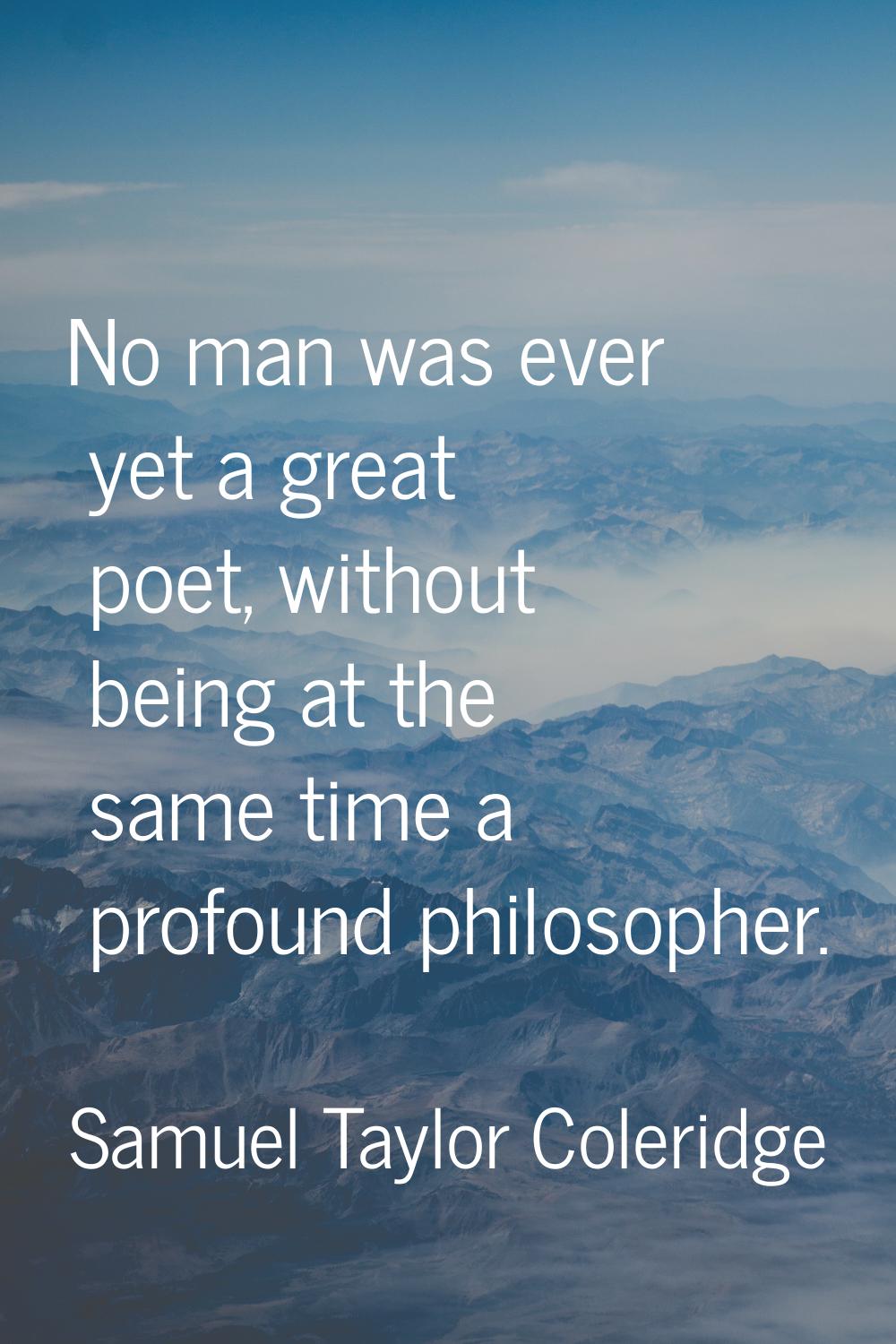 No man was ever yet a great poet, without being at the same time a profound philosopher.