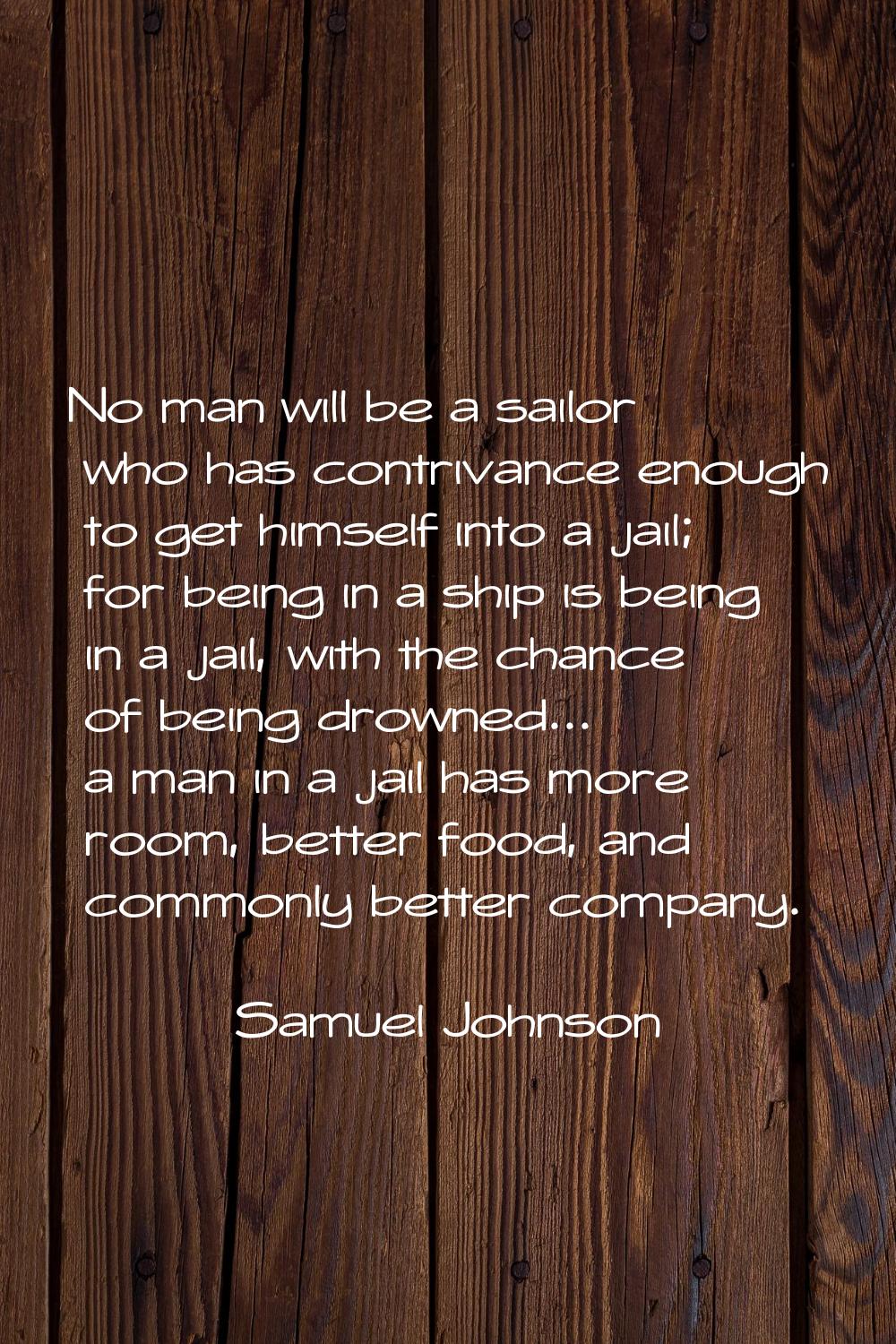 No man will be a sailor who has contrivance enough to get himself into a jail; for being in a ship 
