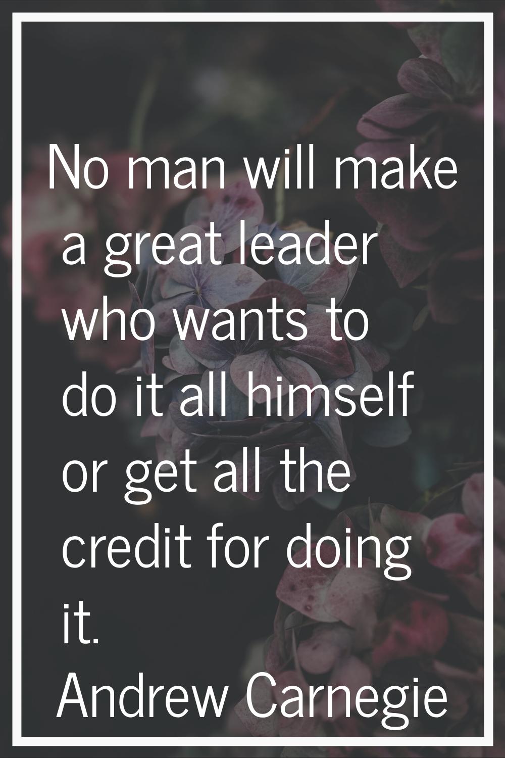 No man will make a great leader who wants to do it all himself or get all the credit for doing it.