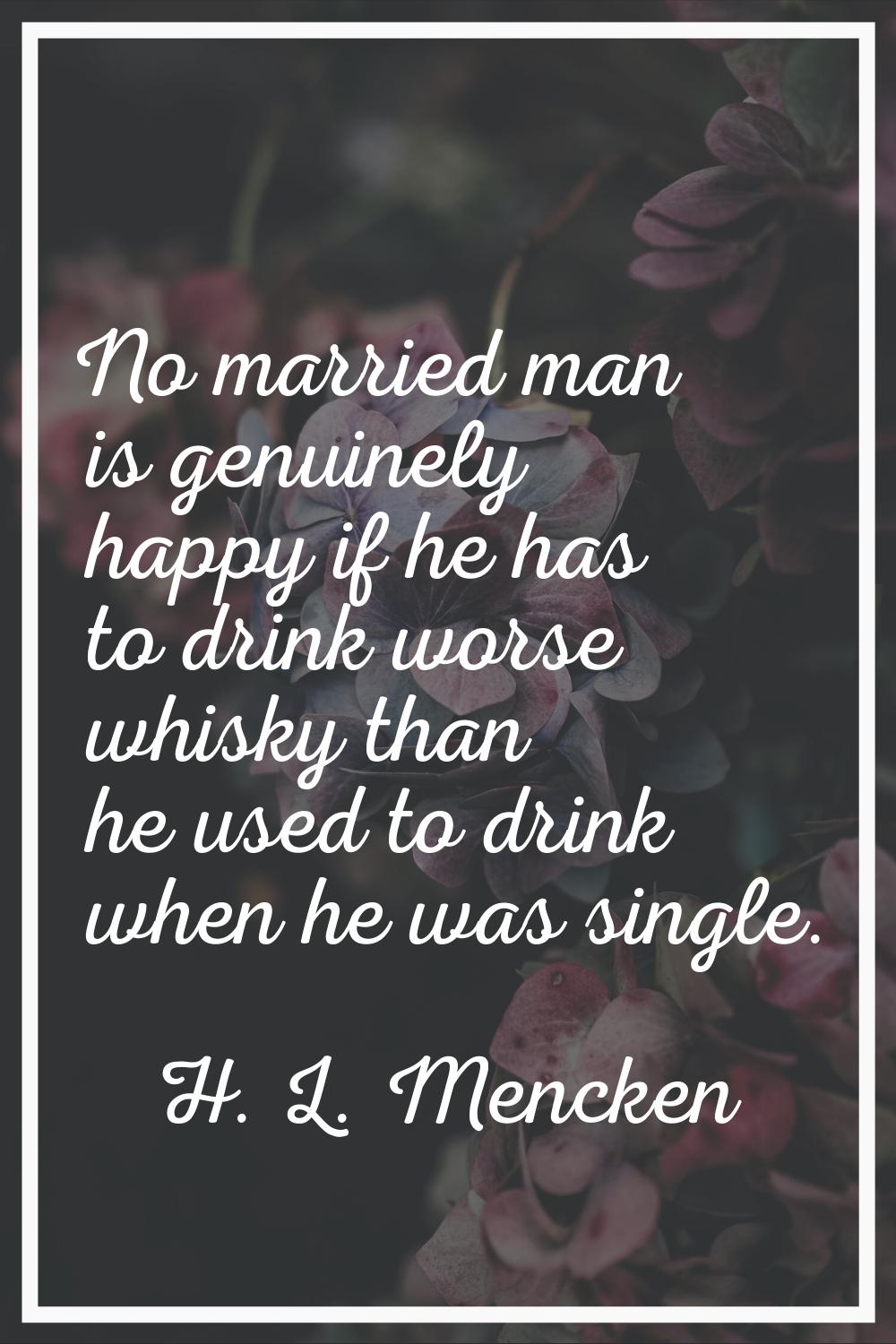 No married man is genuinely happy if he has to drink worse whisky than he used to drink when he was