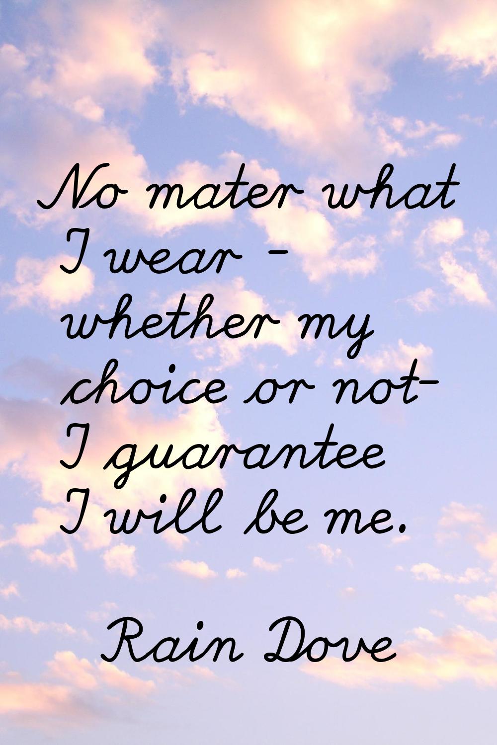 No mater what I wear - whether my choice or not- I guarantee I will be me.
