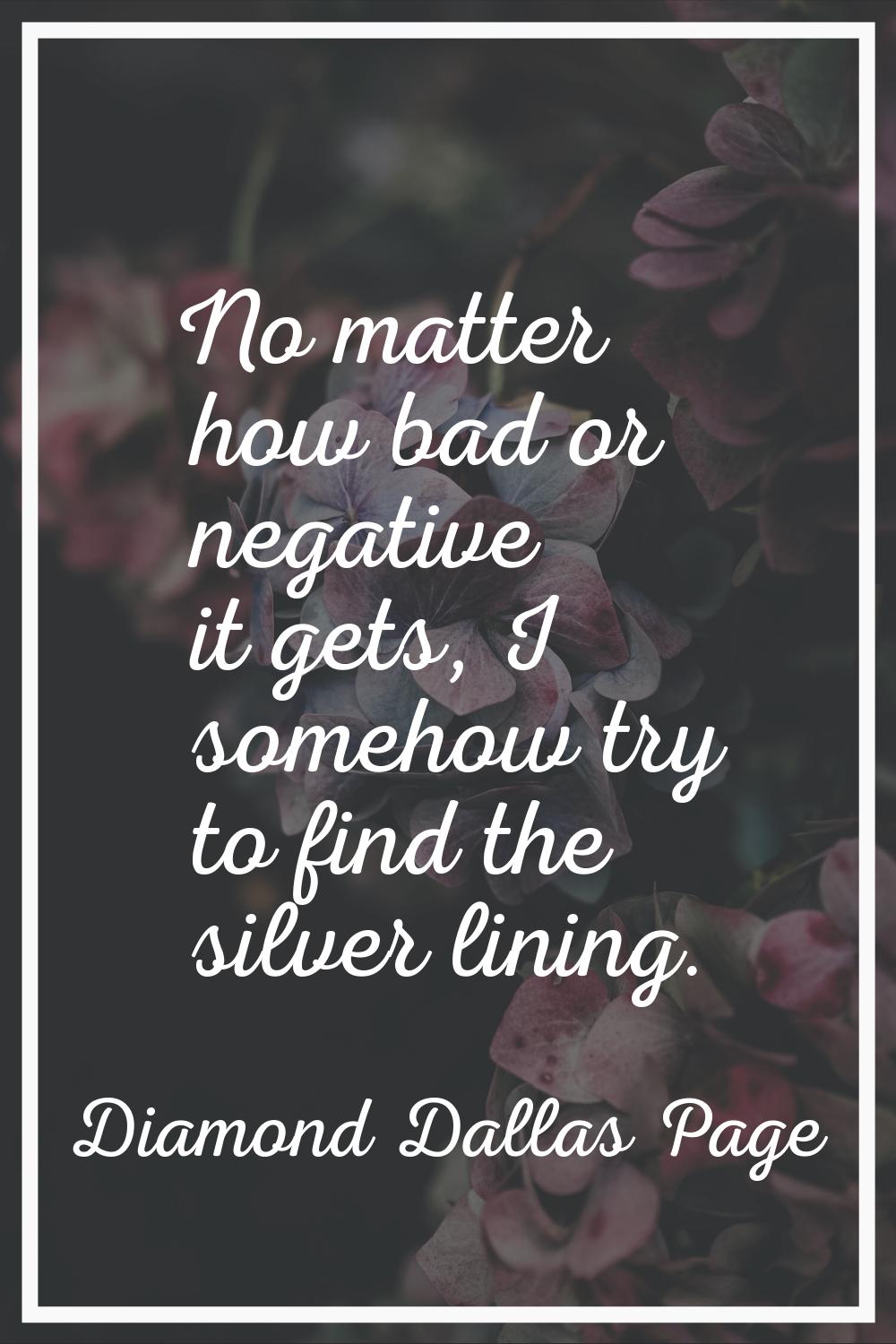 No matter how bad or negative it gets, I somehow try to find the silver lining.