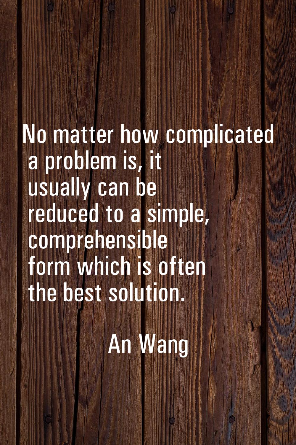 No matter how complicated a problem is, it usually can be reduced to a simple, comprehensible form 