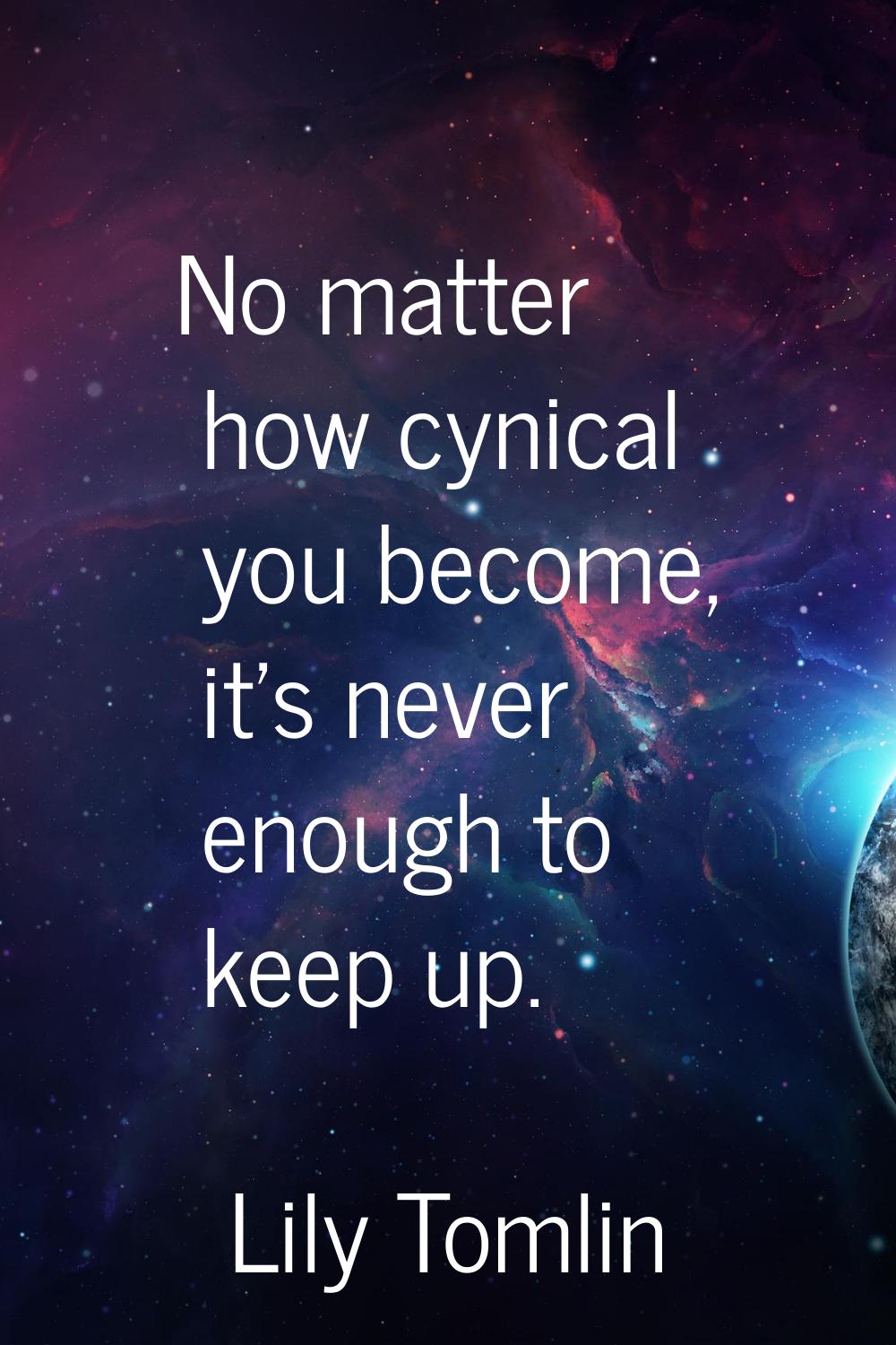 No matter how cynical you become, it's never enough to keep up.