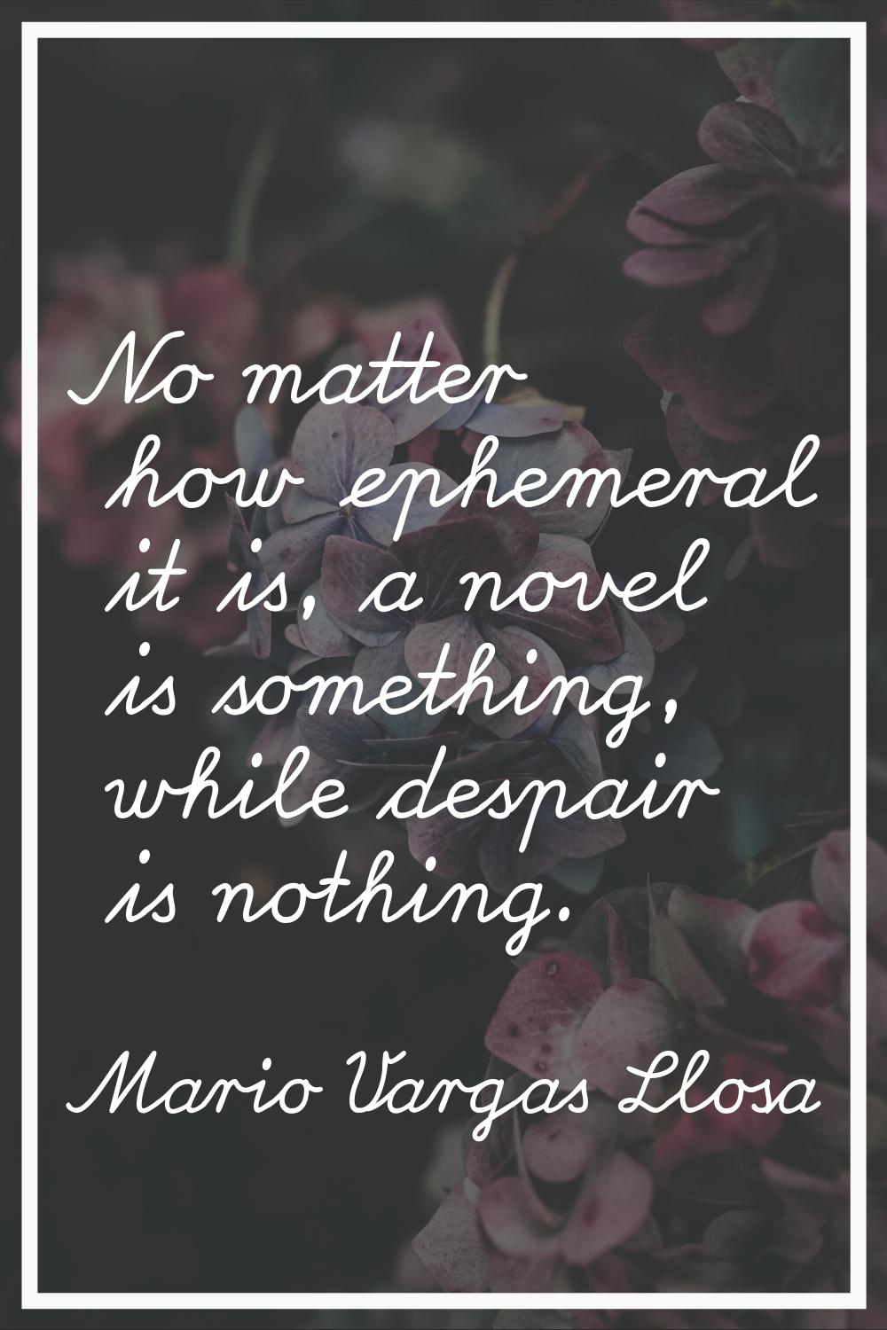 No matter how ephemeral it is, a novel is something, while despair is nothing.