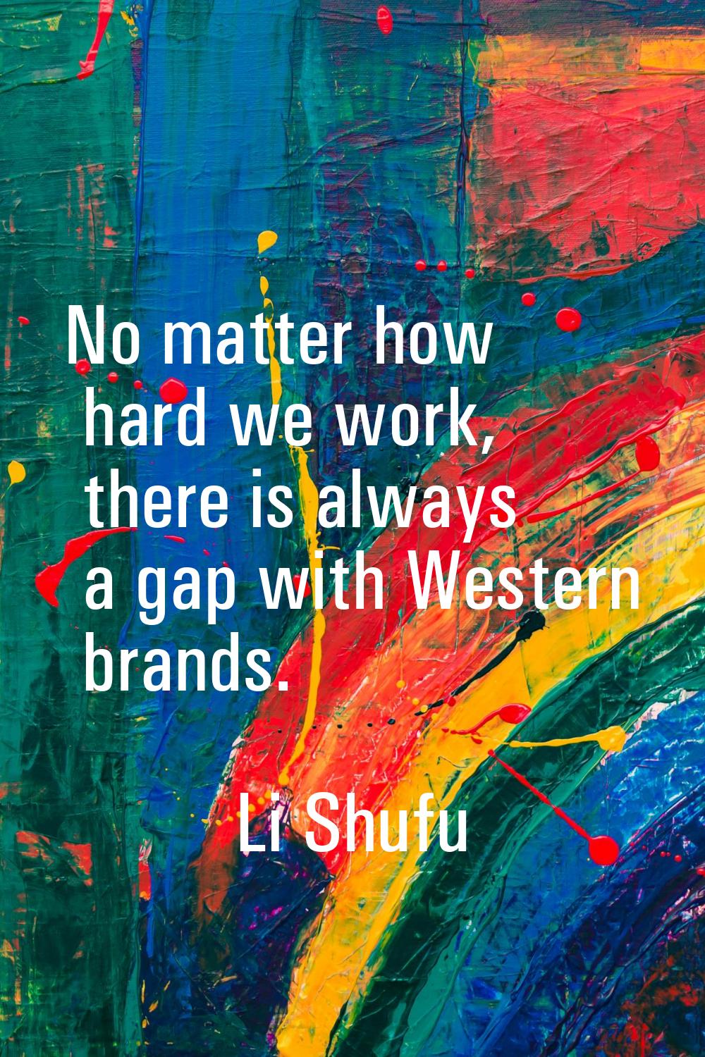 No matter how hard we work, there is always a gap with Western brands.