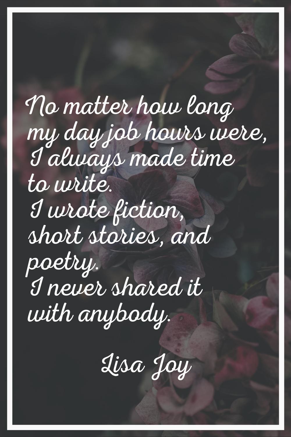 No matter how long my day job hours were, I always made time to write. I wrote fiction, short stori