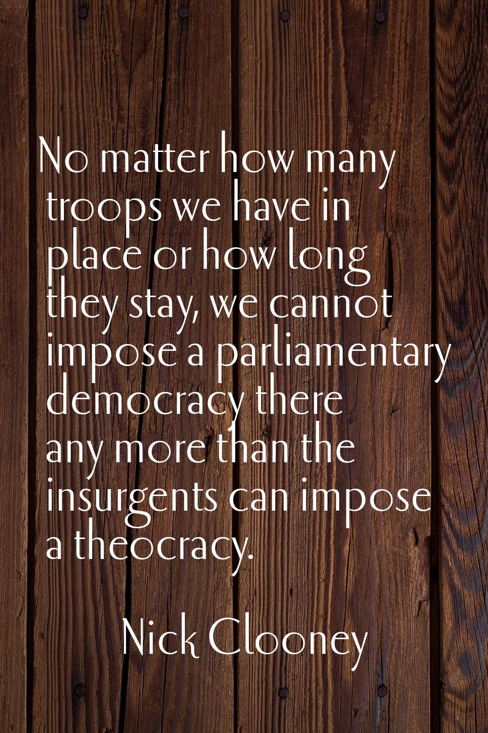 No matter how many troops we have in place or how long they stay, we cannot impose a parliamentary 