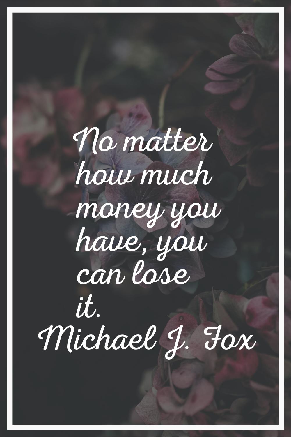 No matter how much money you have, you can lose it.