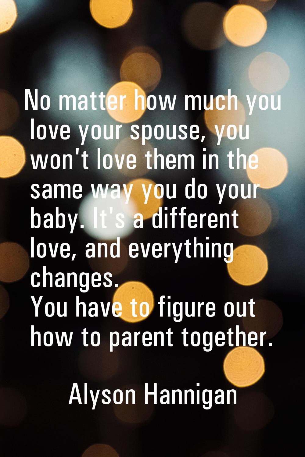 No matter how much you love your spouse, you won't love them in the same way you do your baby. It's