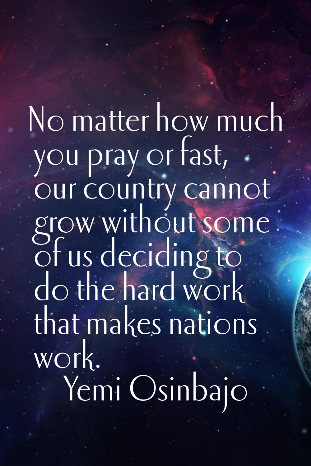 No matter how much you pray or fast, our country cannot grow without some of us deciding to do the 