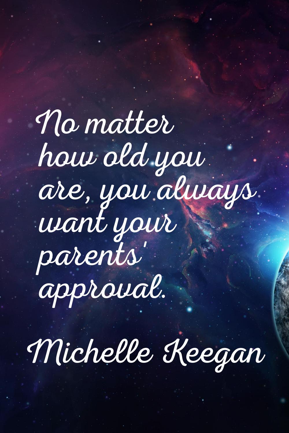 No matter how old you are, you always want your parents' approval.