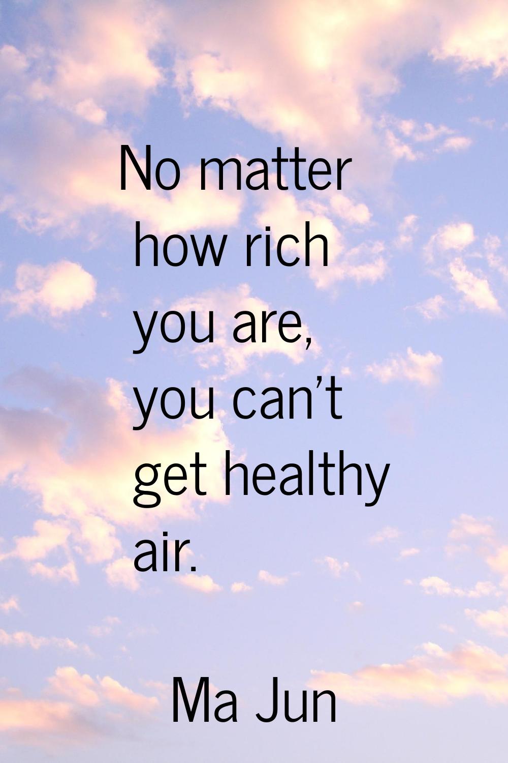 No matter how rich you are, you can't get healthy air.