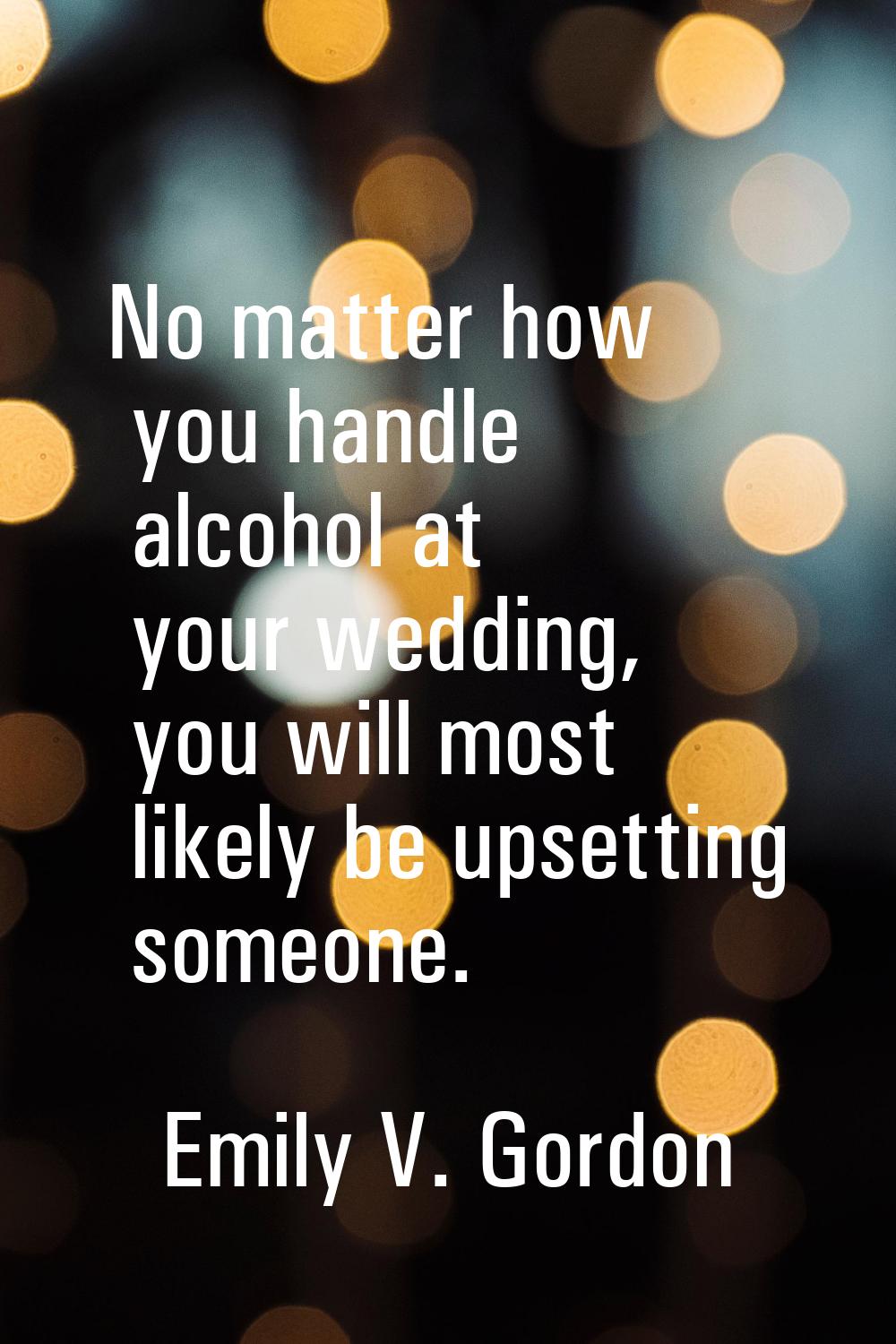 No matter how you handle alcohol at your wedding, you will most likely be upsetting someone.