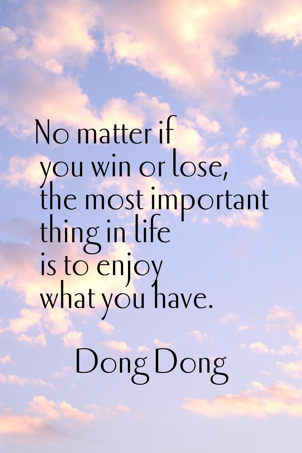 No matter if you win or lose, the most important thing in life is to enjoy what you have.