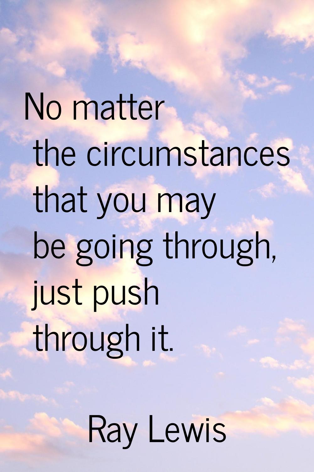 No matter the circumstances that you may be going through, just push through it.