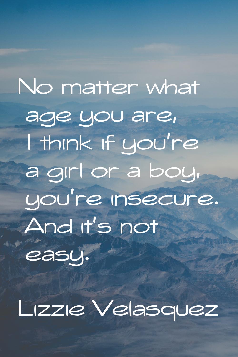 No matter what age you are, I think if you're a girl or a boy, you're insecure. And it's not easy.