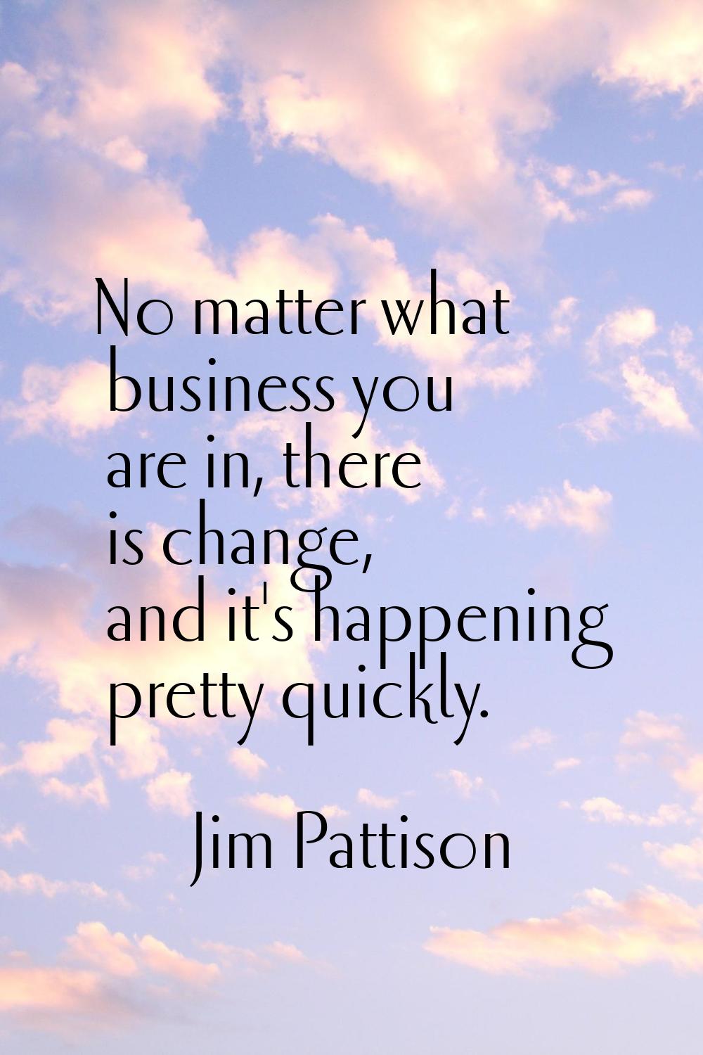 No matter what business you are in, there is change, and it's happening pretty quickly.