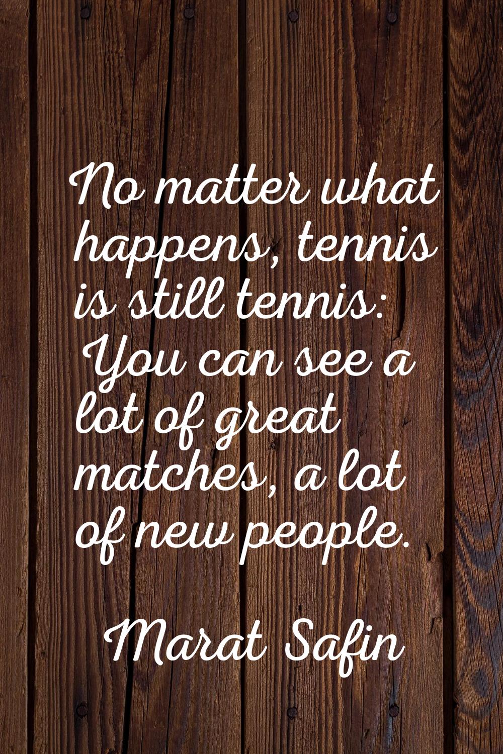 No matter what happens, tennis is still tennis: You can see a lot of great matches, a lot of new pe