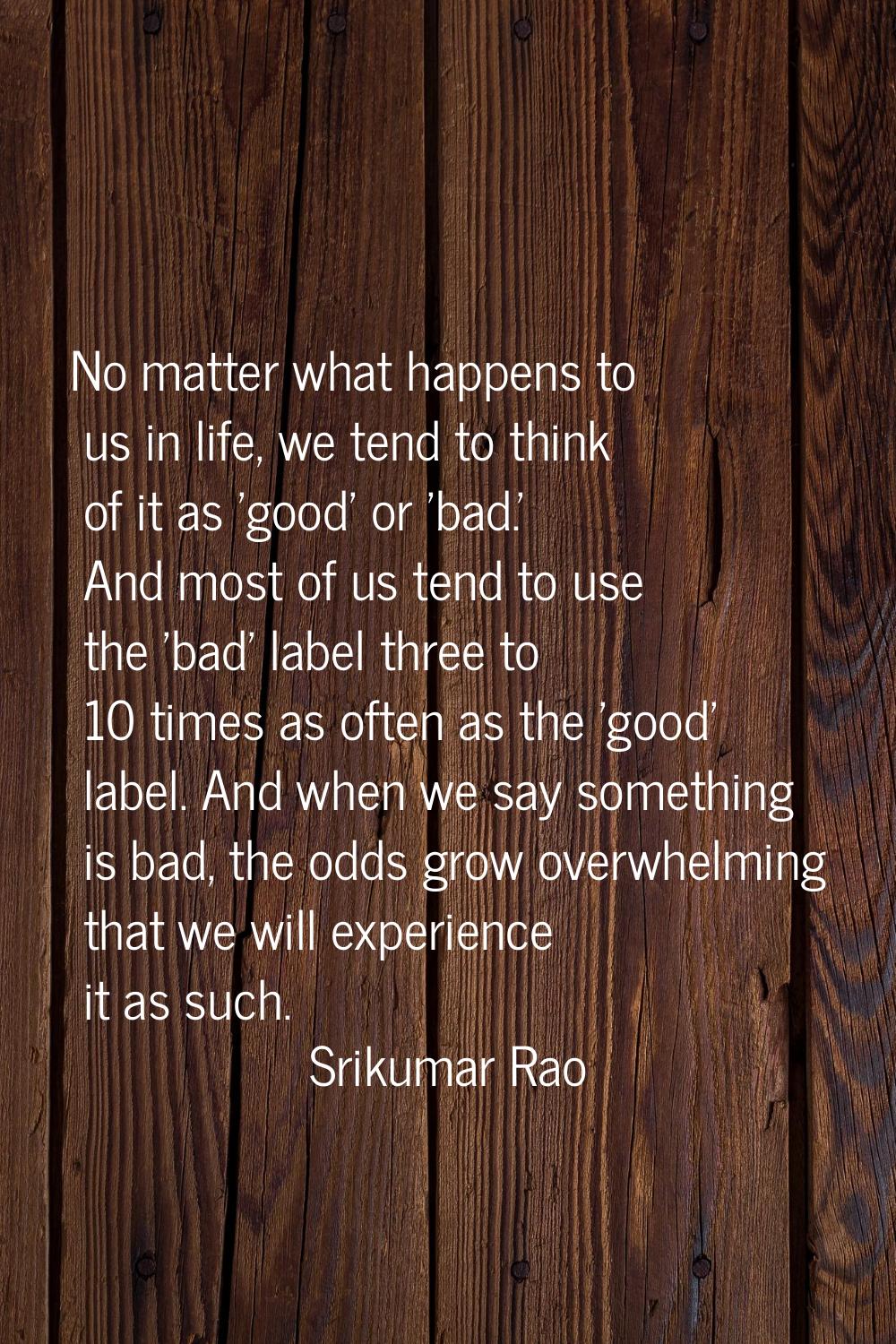 No matter what happens to us in life, we tend to think of it as 'good' or 'bad.' And most of us ten