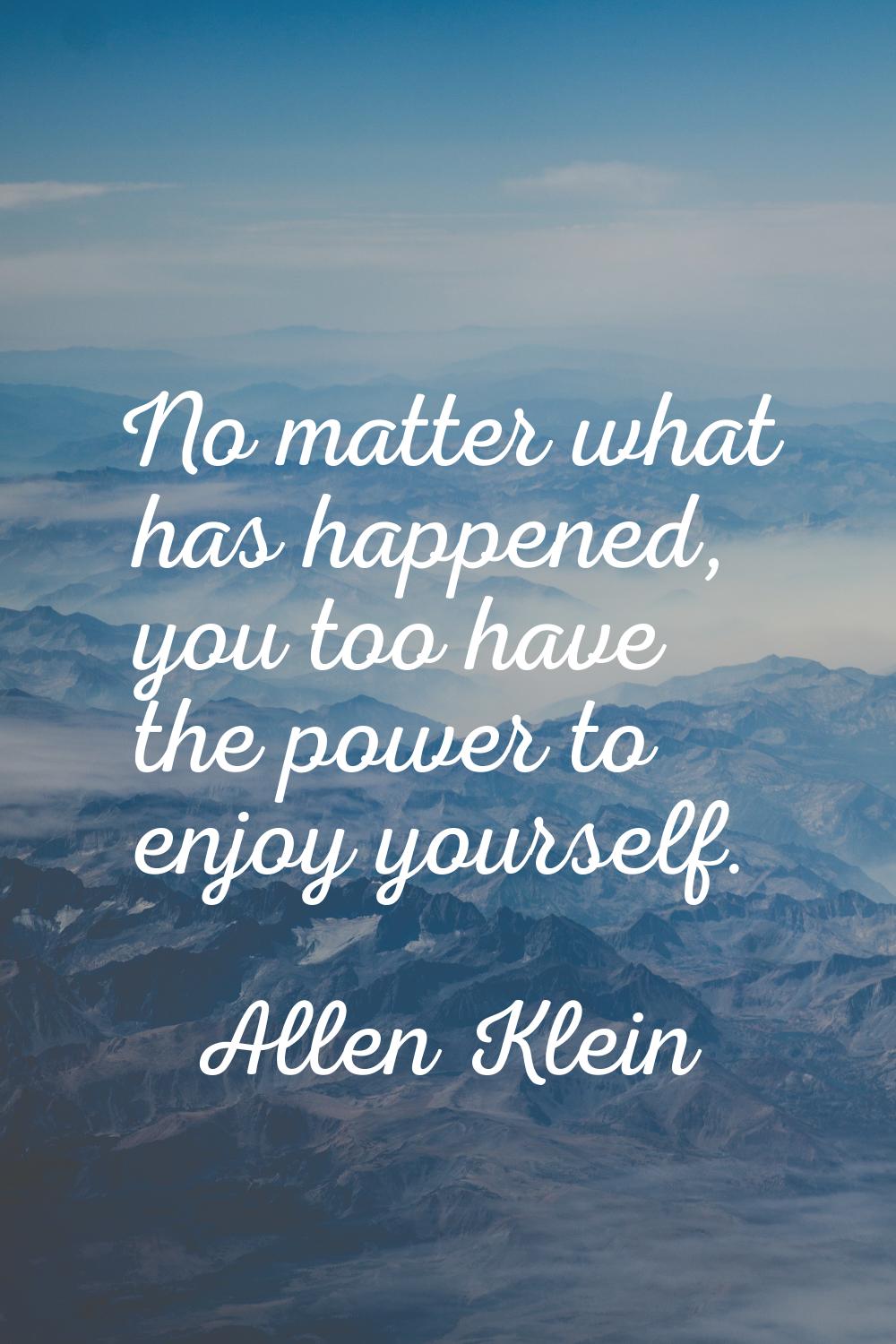 No matter what has happened, you too have the power to enjoy yourself.