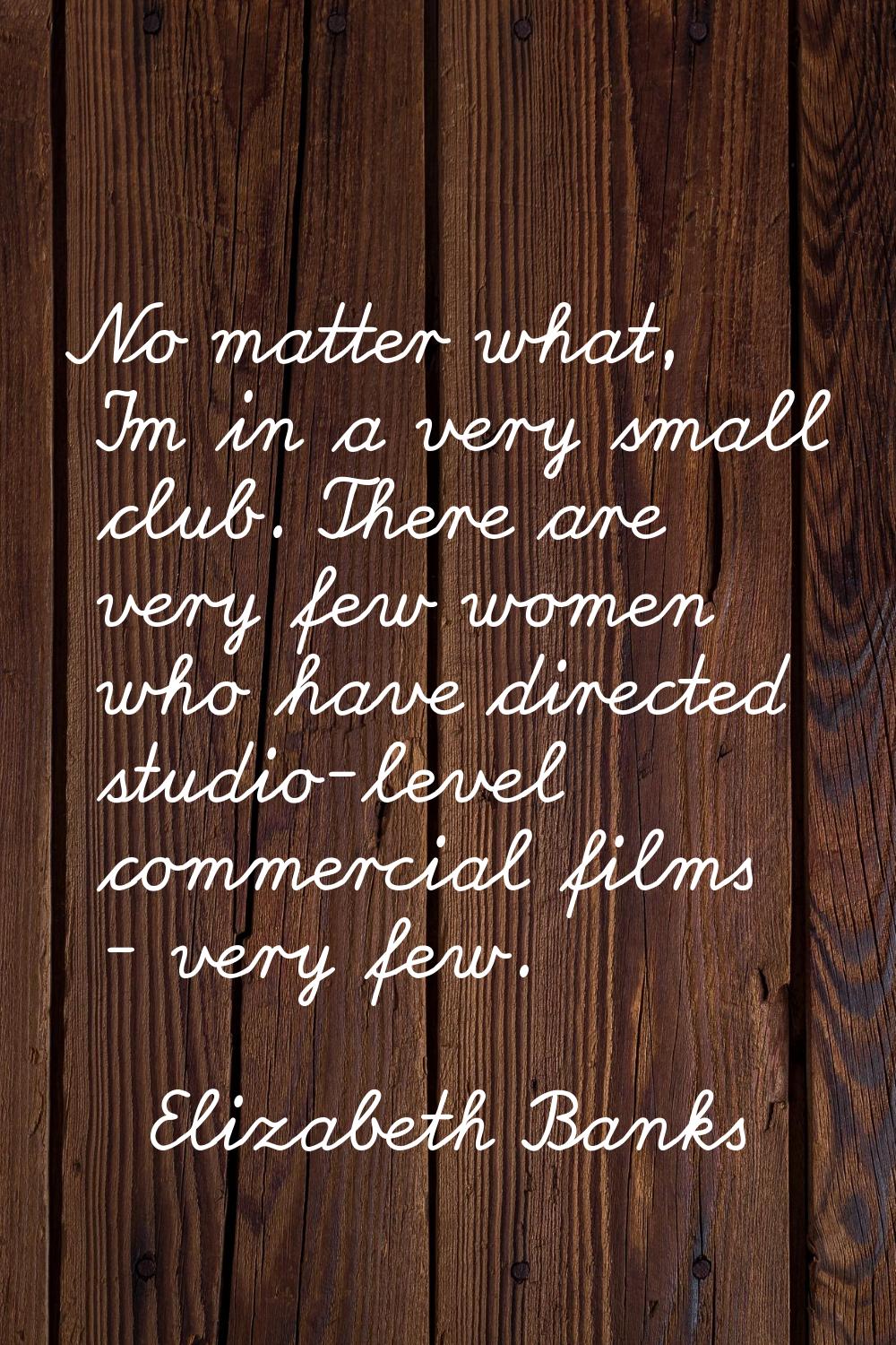 No matter what, I'm in a very small club. There are very few women who have directed studio-level c