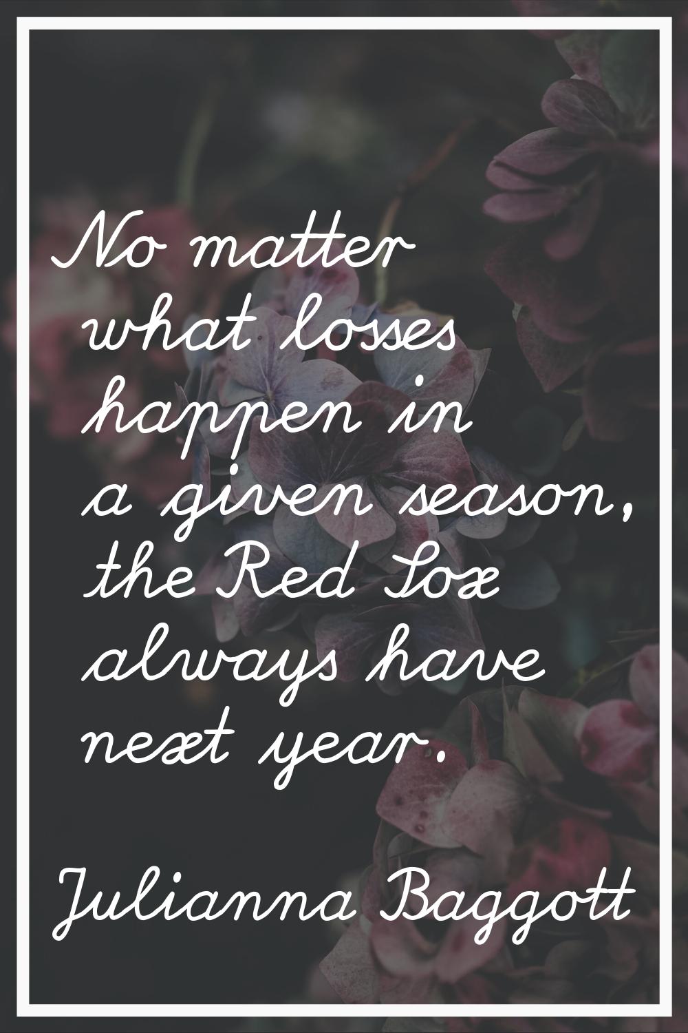 No matter what losses happen in a given season, the Red Sox always have next year.