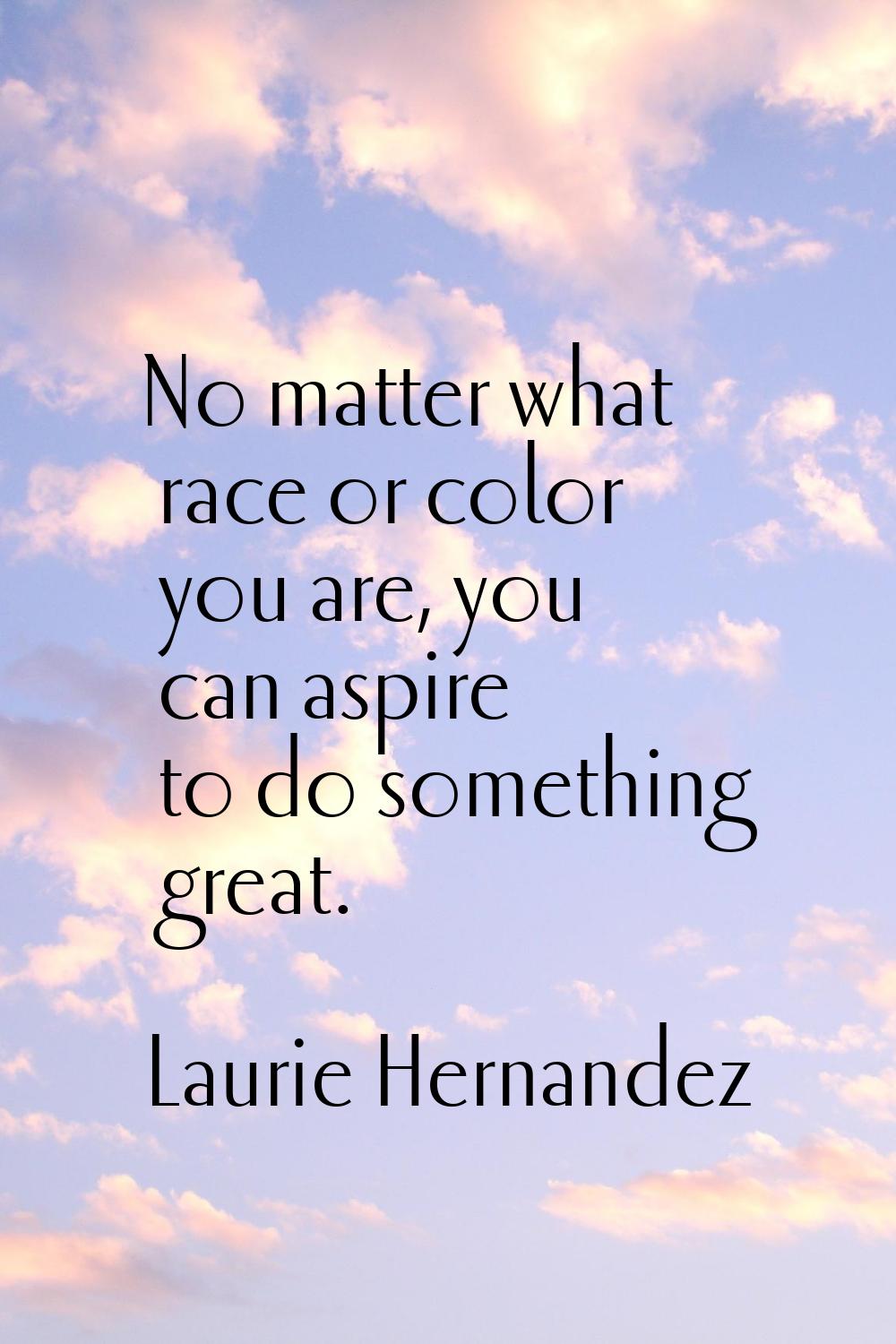 No matter what race or color you are, you can aspire to do something great.