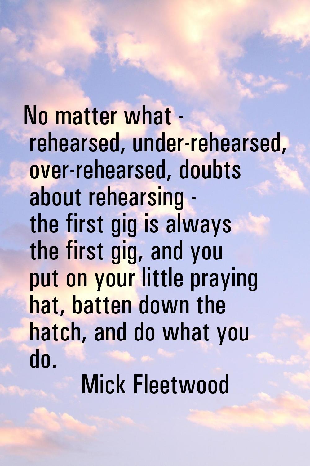 No matter what - rehearsed, under-rehearsed, over-rehearsed, doubts about rehearsing - the first gi