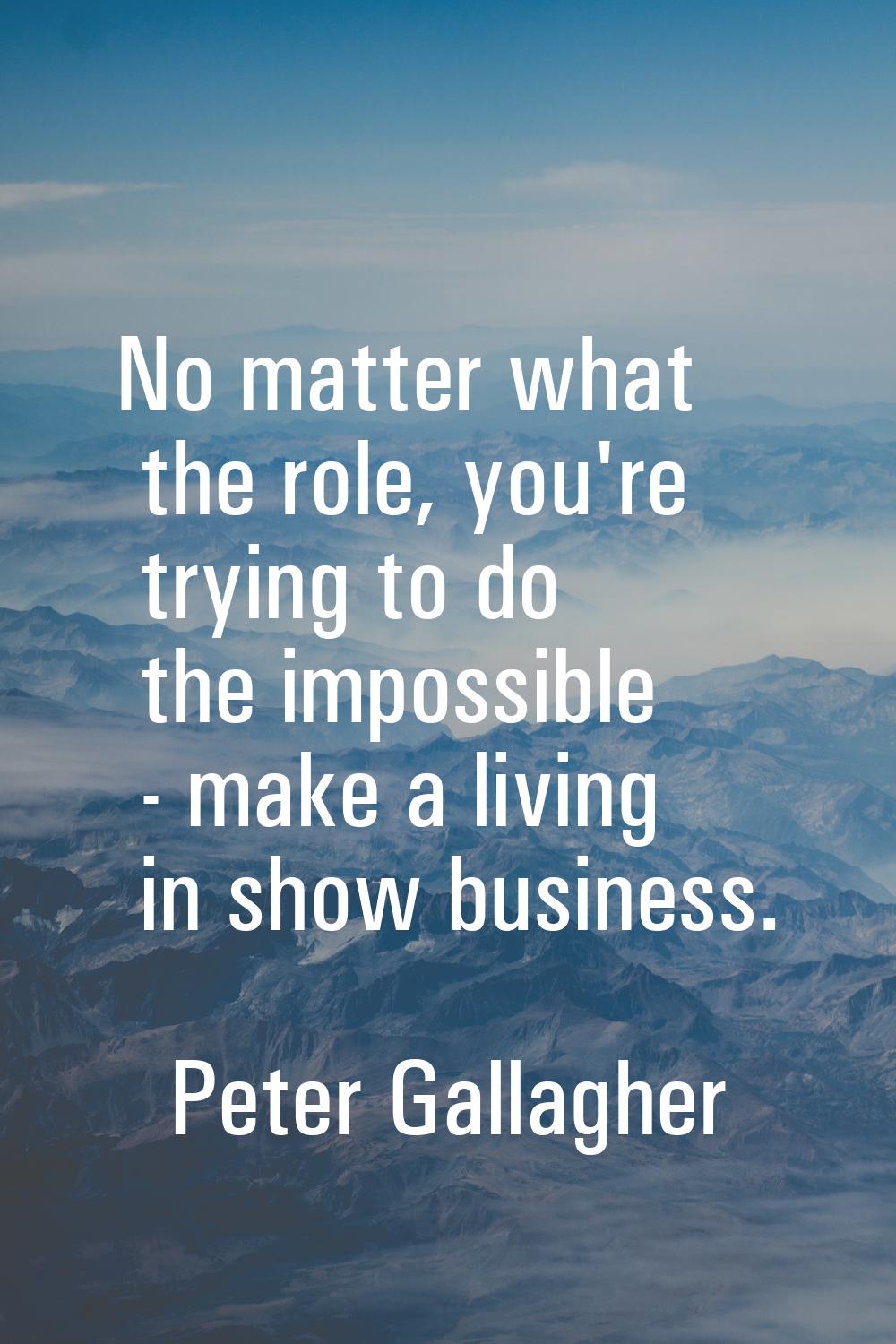 No matter what the role, you're trying to do the impossible - make a living in show business.