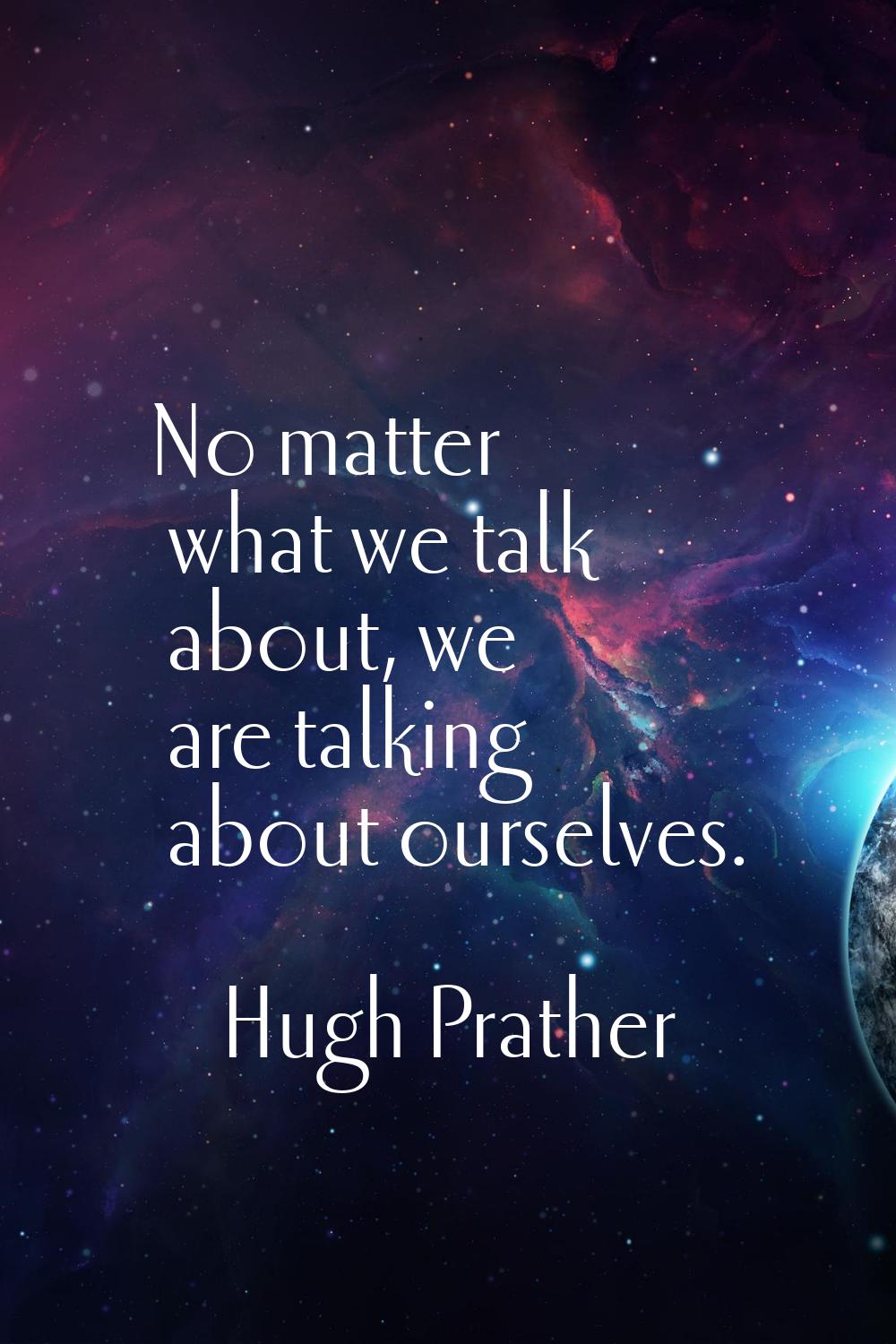 No matter what we talk about, we are talking about ourselves.