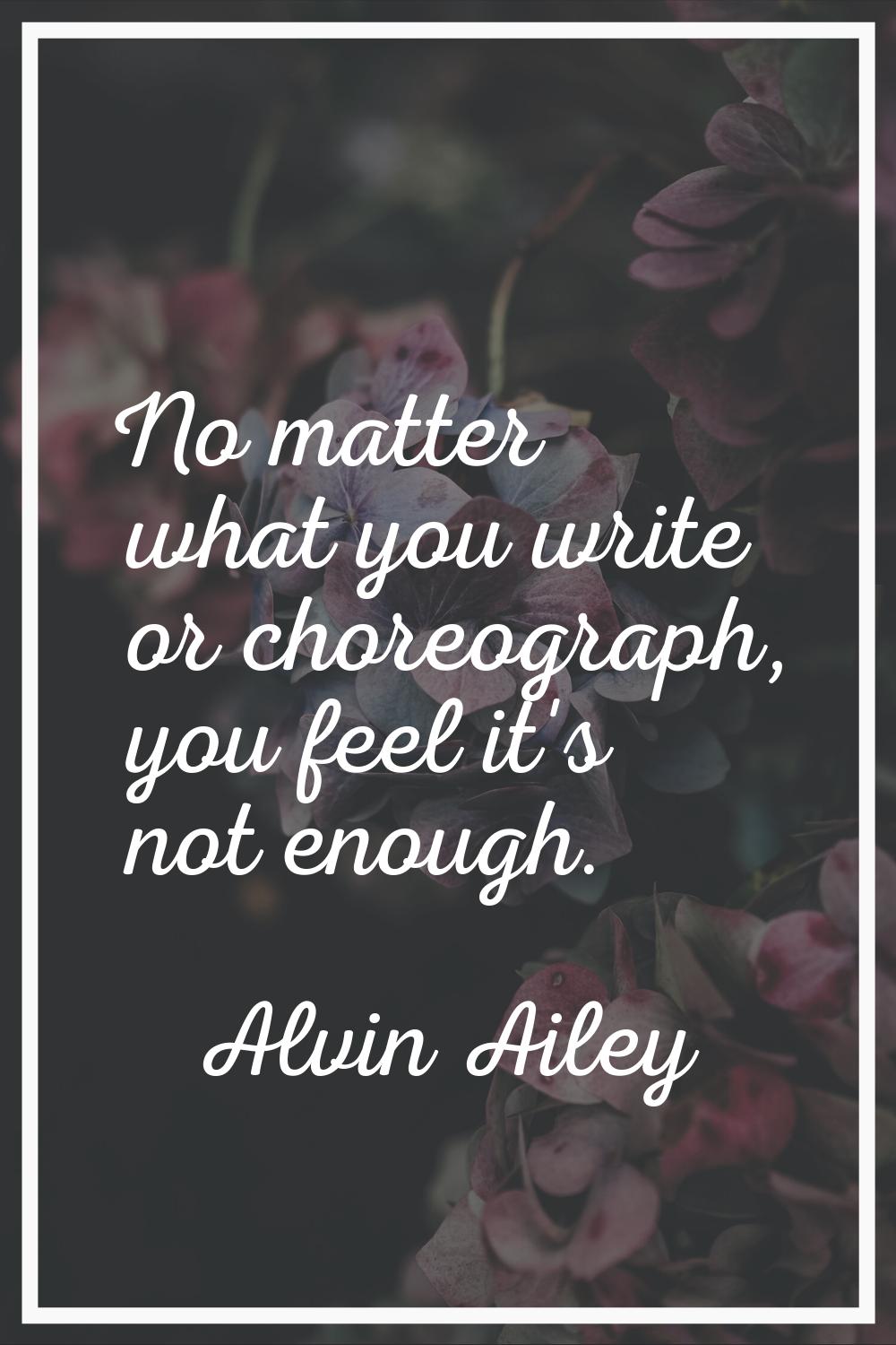 No matter what you write or choreograph, you feel it's not enough.