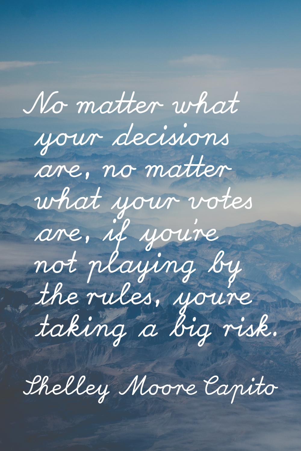 No matter what your decisions are, no matter what your votes are, if you're not playing by the rule