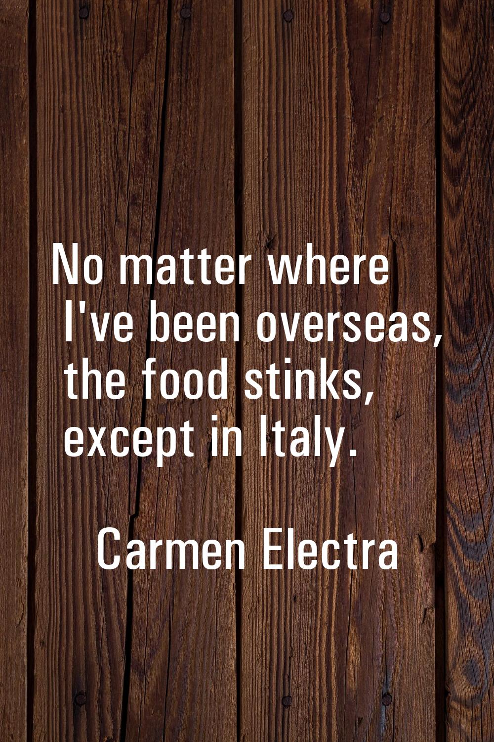 No matter where I've been overseas, the food stinks, except in Italy.