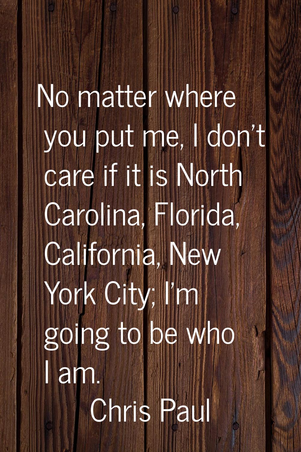 No matter where you put me, I don't care if it is North Carolina, Florida, California, New York Cit