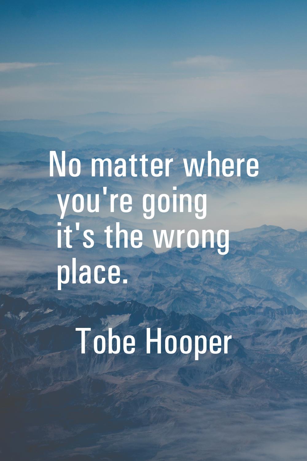 No matter where you're going it's the wrong place.
