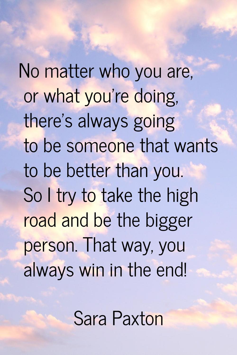 No matter who you are, or what you're doing, there's always going to be someone that wants to be be