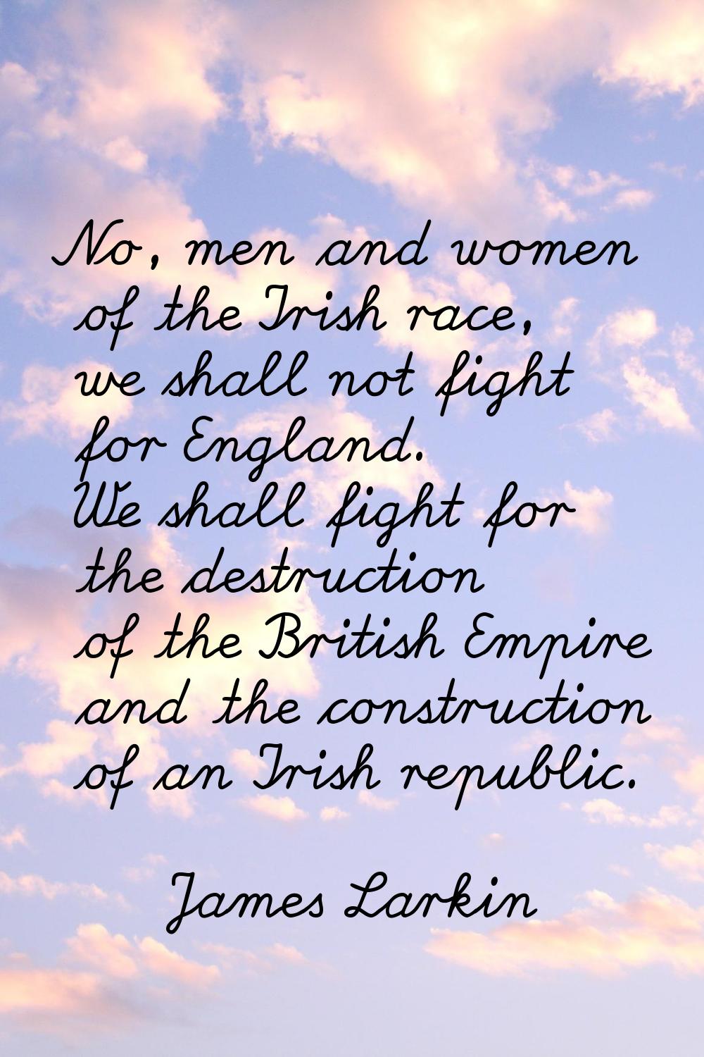 No, men and women of the Irish race, we shall not fight for England. We shall fight for the destruc