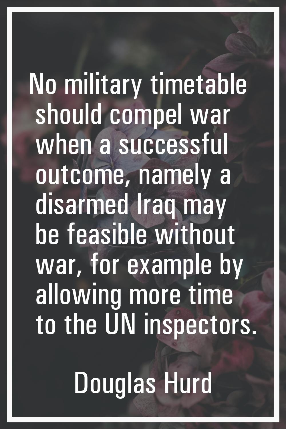 No military timetable should compel war when a successful outcome, namely a disarmed Iraq may be fe