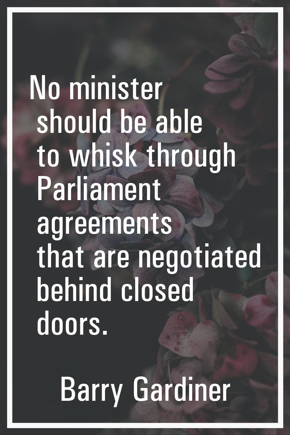 No minister should be able to whisk through Parliament agreements that are negotiated behind closed