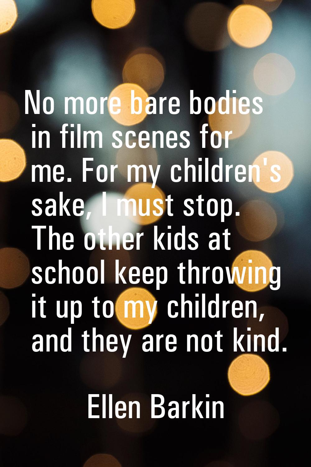 No more bare bodies in film scenes for me. For my children's sake, I must stop. The other kids at s