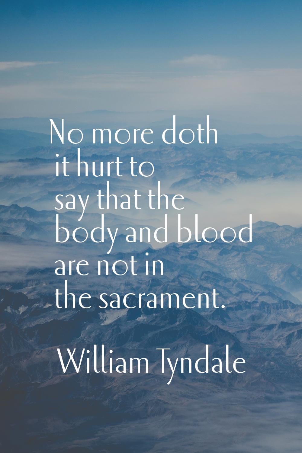 No more doth it hurt to say that the body and blood are not in the sacrament.
