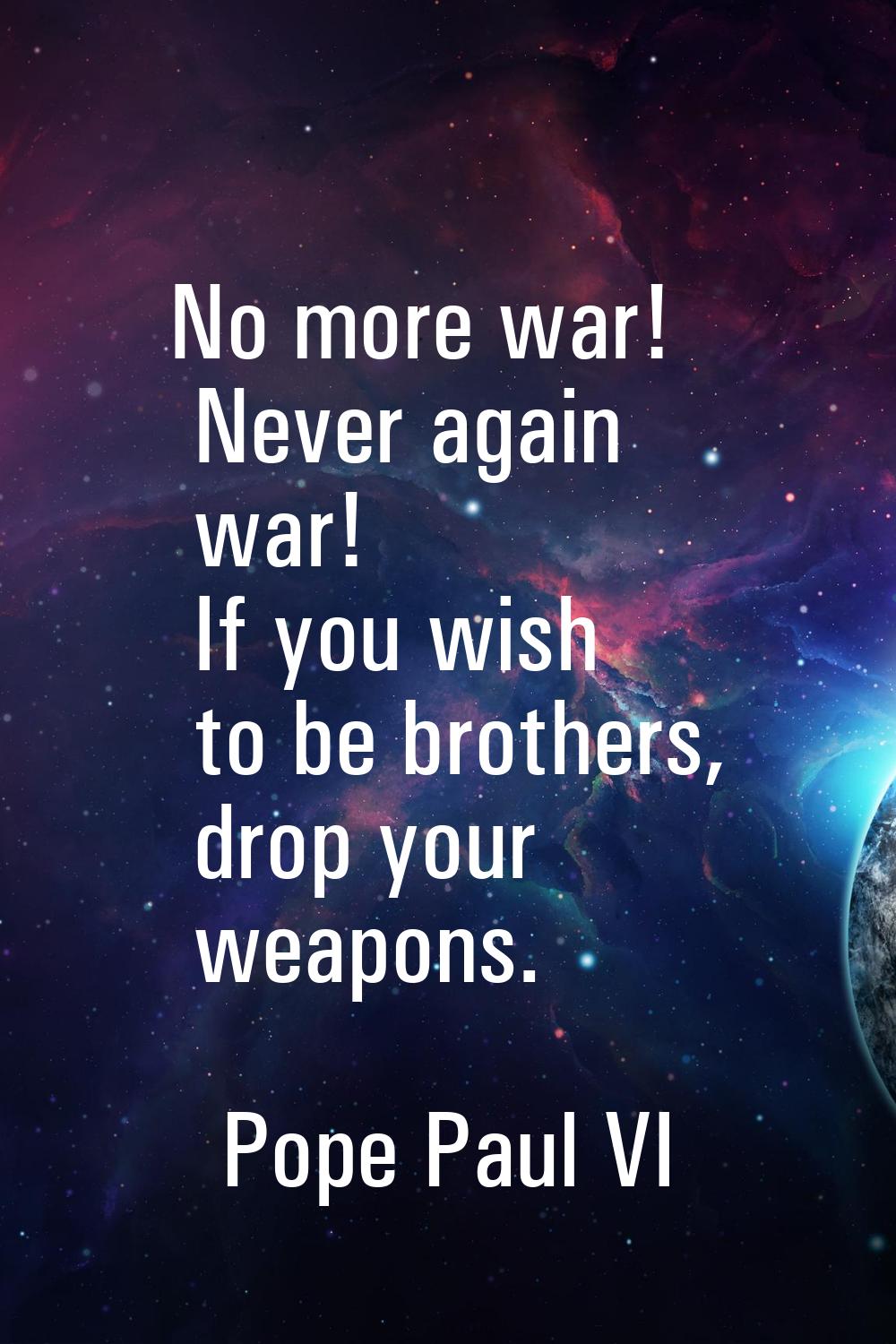 No more war! Never again war! If you wish to be brothers, drop your weapons.