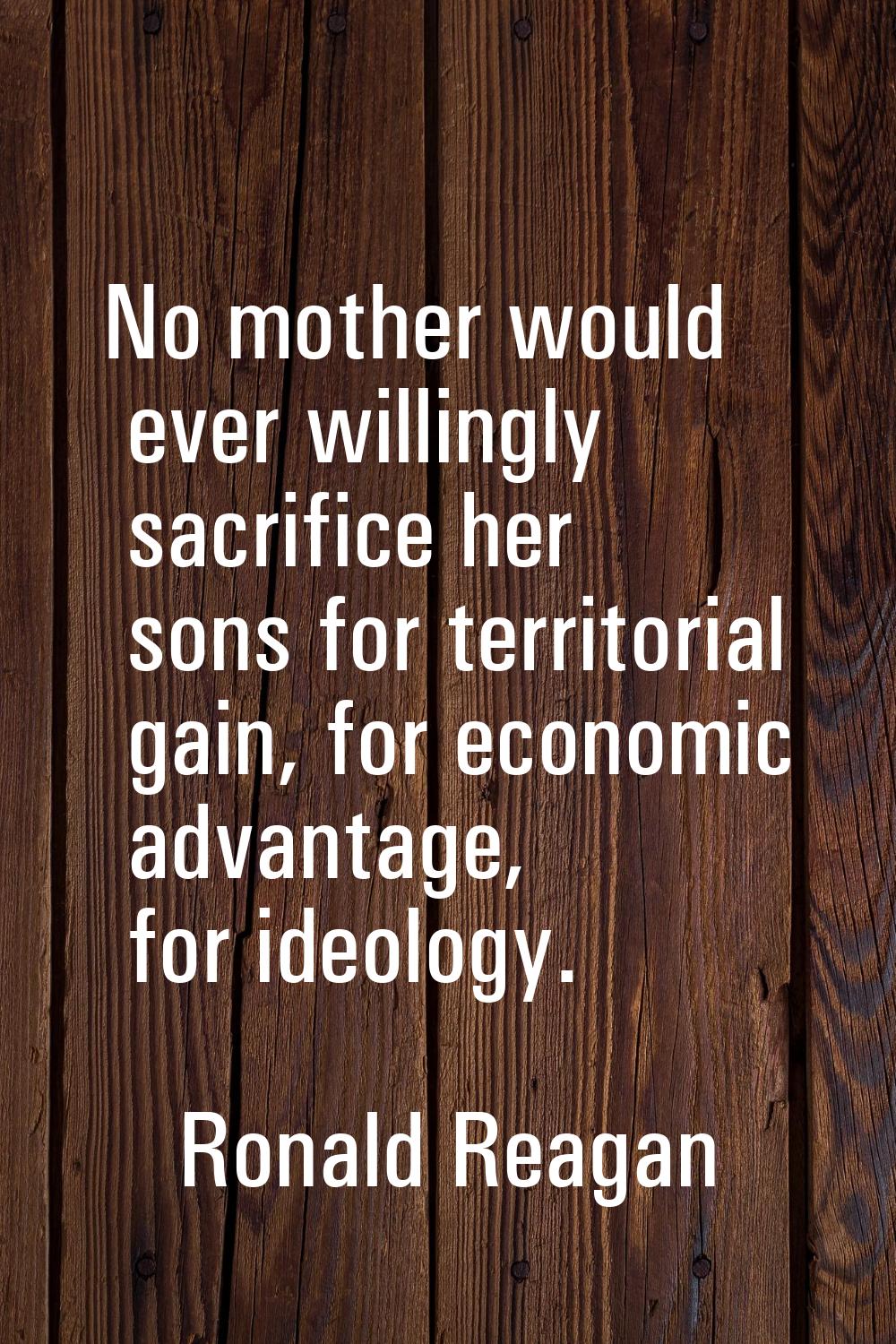 No mother would ever willingly sacrifice her sons for territorial gain, for economic advantage, for