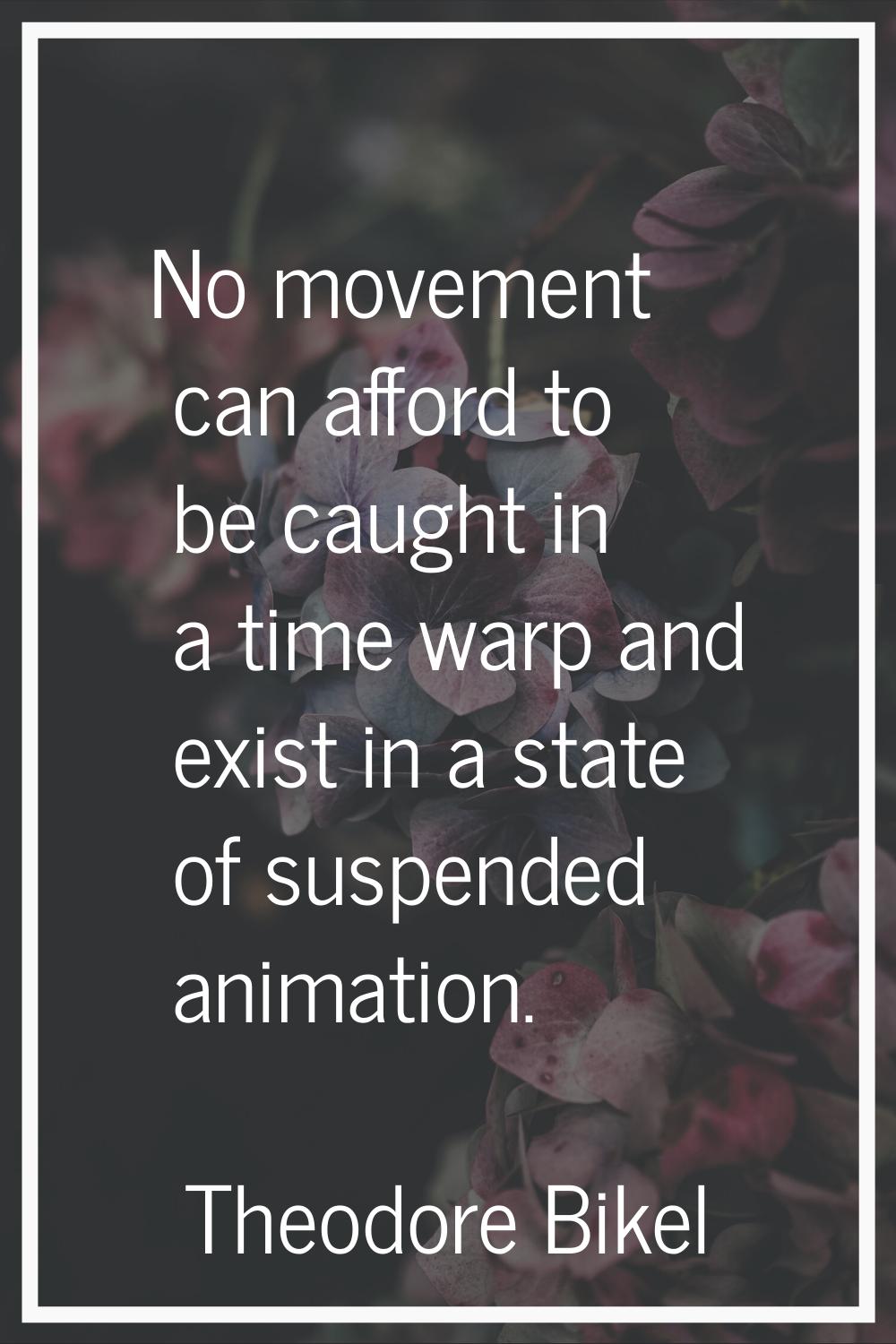 No movement can afford to be caught in a time warp and exist in a state of suspended animation.
