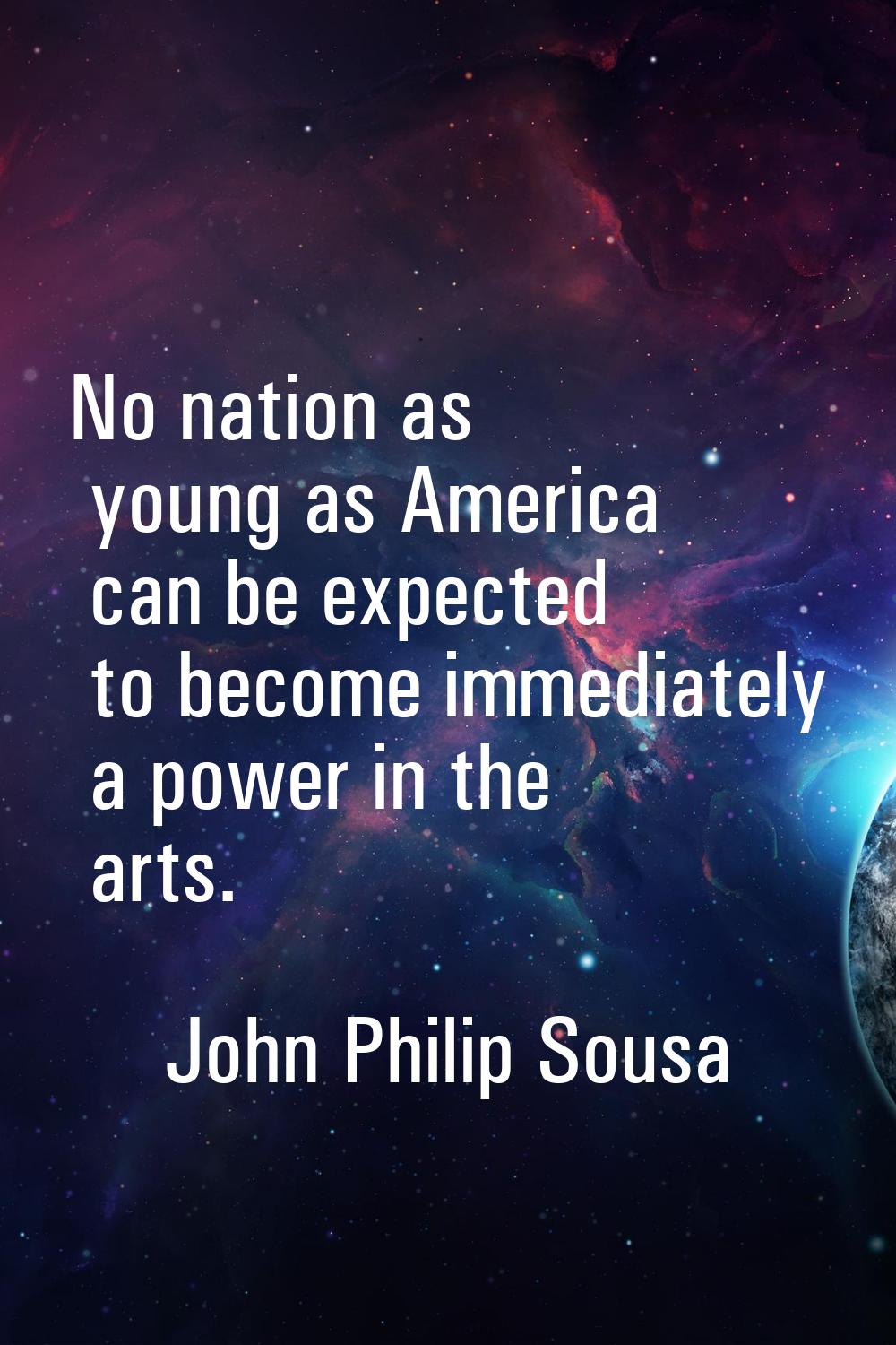 No nation as young as America can be expected to become immediately a power in the arts.