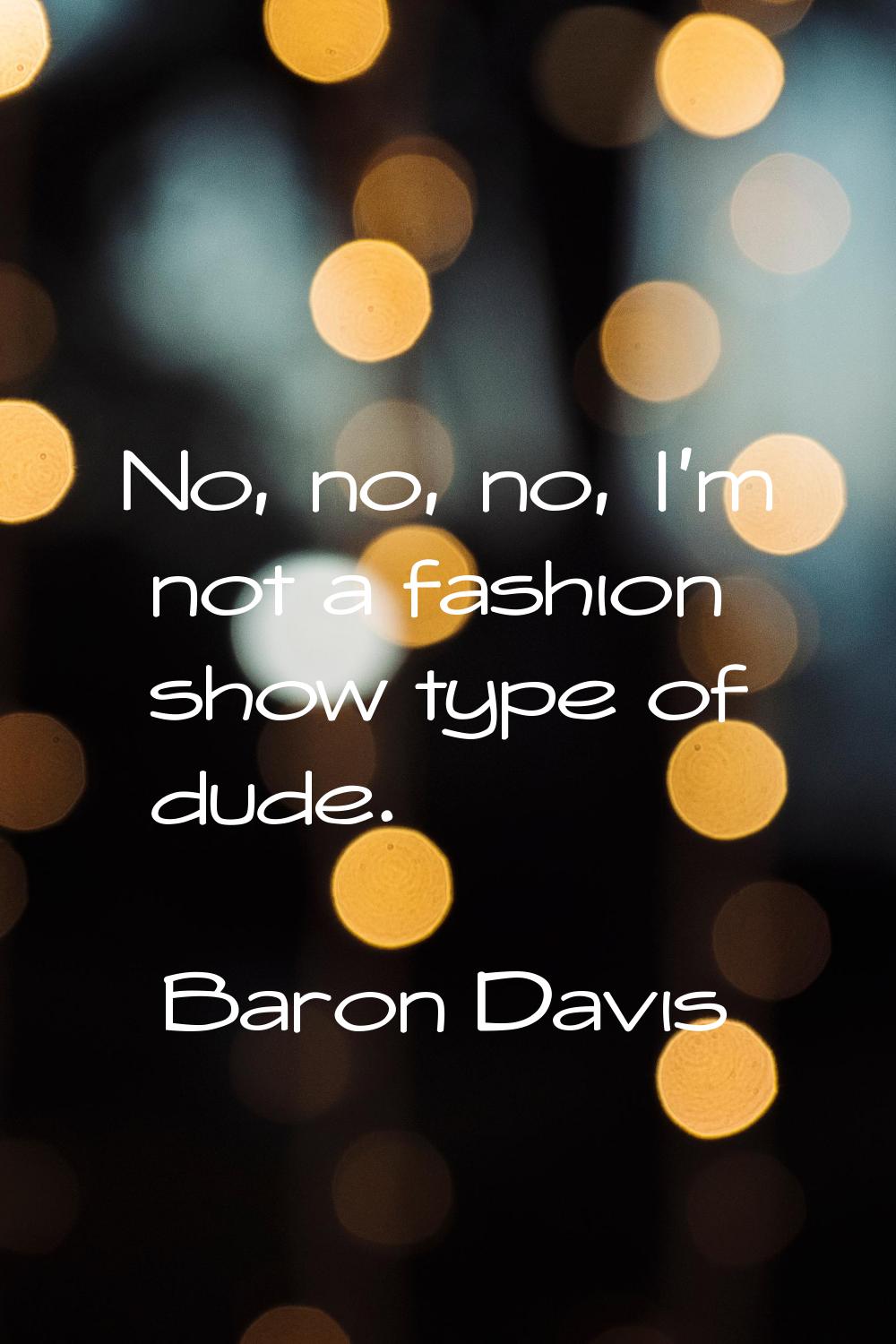 No, no, no, I'm not a fashion show type of dude.
