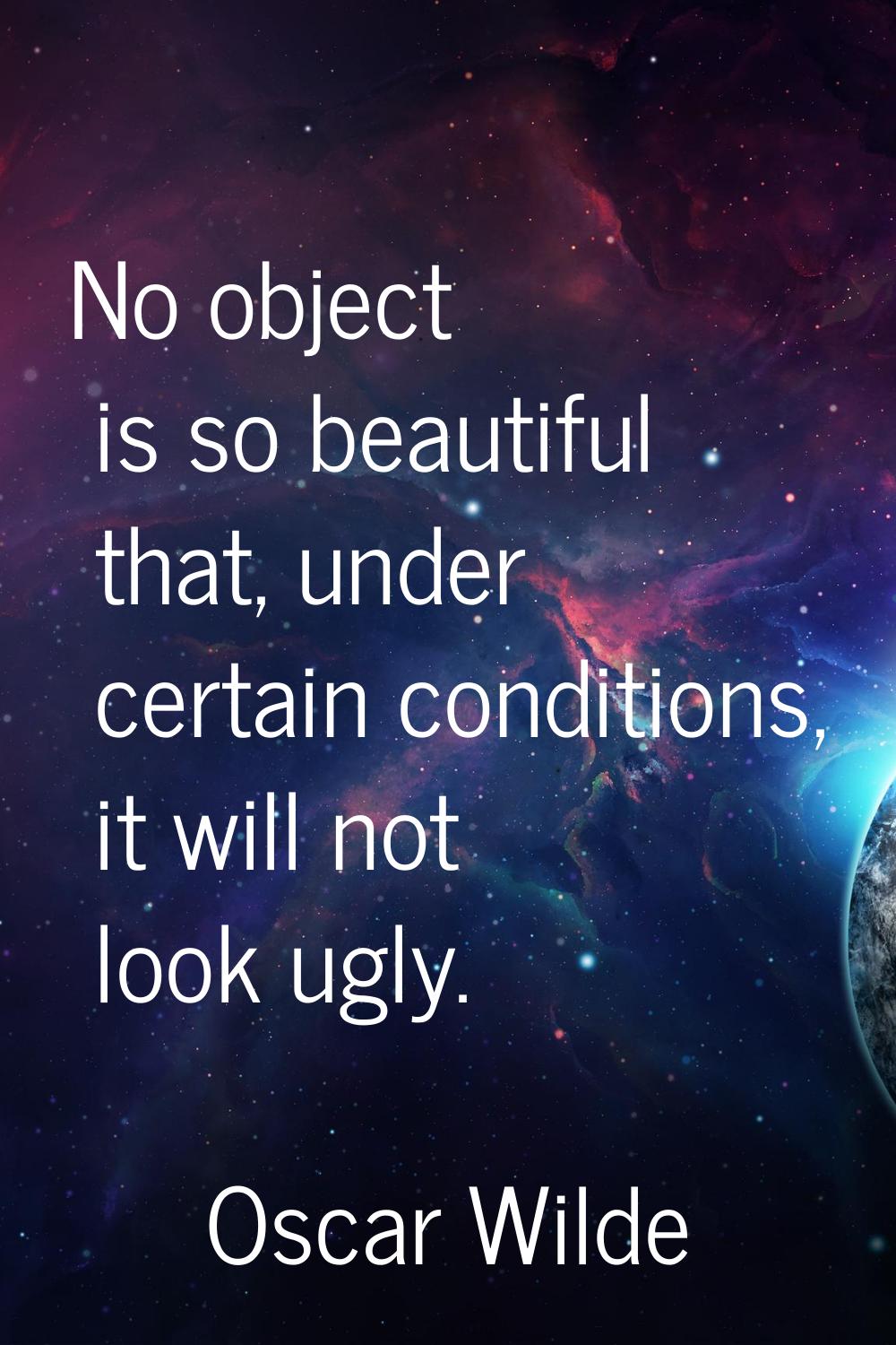 No object is so beautiful that, under certain conditions, it will not look ugly.