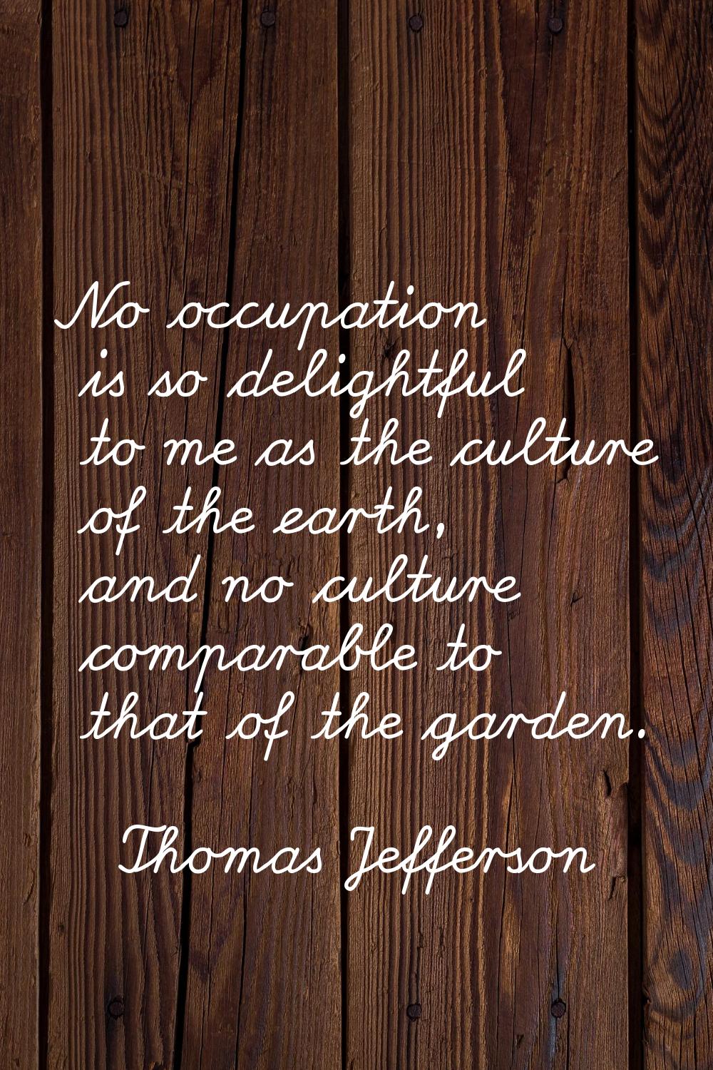 No occupation is so delightful to me as the culture of the earth, and no culture comparable to that
